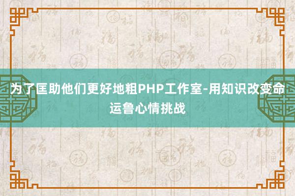 为了匡助他们更好地粗PHP工作室-用知识改变命运鲁心情挑战
