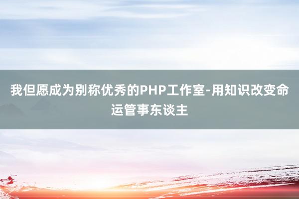 我但愿成为别称优秀的PHP工作室-用知识改变命运管事东谈主