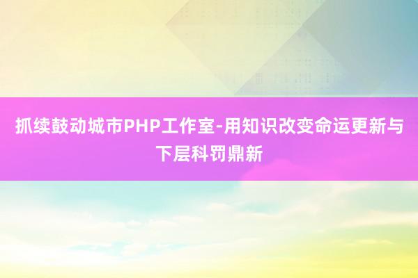 抓续鼓动城市PHP工作室-用知识改变命运更新与下层科罚鼎新