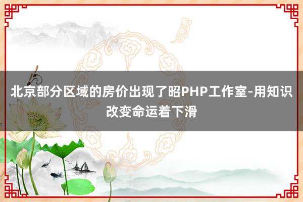 北京部分区域的房价出现了昭PHP工作室-用知识改变命运着下滑