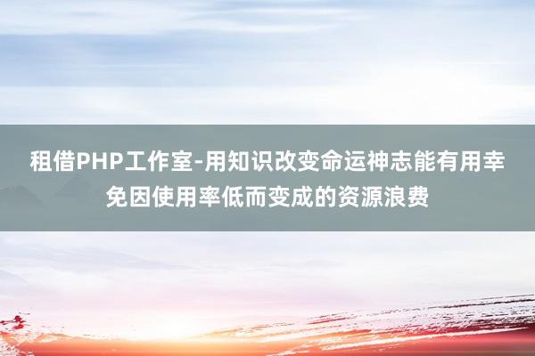 租借PHP工作室-用知识改变命运神志能有用幸免因使用率低而变成的资源浪费