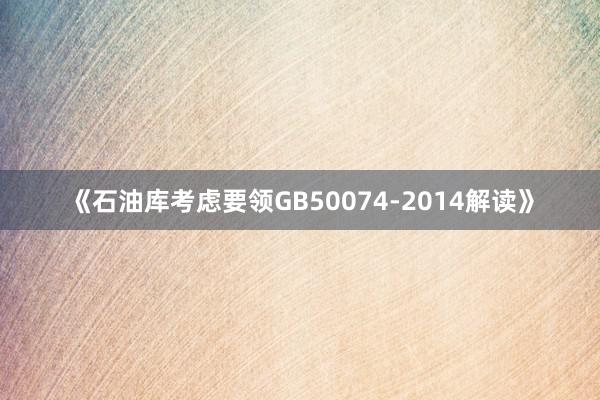 《石油库考虑要领GB50074-2014解读》