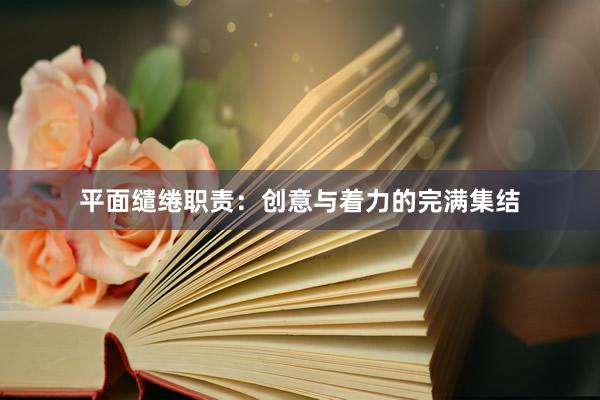 平面缱绻职责：创意与着力的完满集结