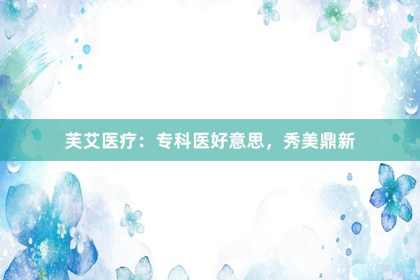 芙艾医疗：专科医好意思，秀美鼎新